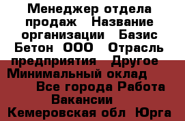 Менеджер отдела продаж › Название организации ­ Базис-Бетон, ООО › Отрасль предприятия ­ Другое › Минимальный оклад ­ 20 000 - Все города Работа » Вакансии   . Кемеровская обл.,Юрга г.